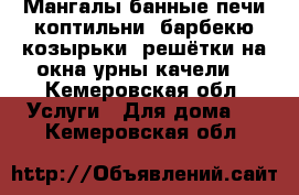 Мангалы,банные печи,коптильни, барбекю,козырьки, решётки на окна,урны качели  - Кемеровская обл. Услуги » Для дома   . Кемеровская обл.